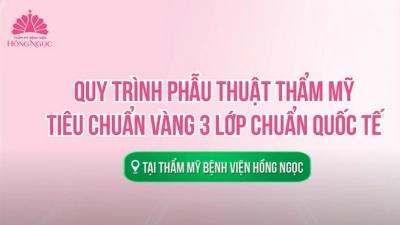 QUY TRÌNH PHẪU THUẬT THẨM MỸ TIÊU CHUẨN VÀNG 3 LỚP QUỐC TẾ TẠI THẨM MỸ BỆNH VIỆN HỒNG NGỌC